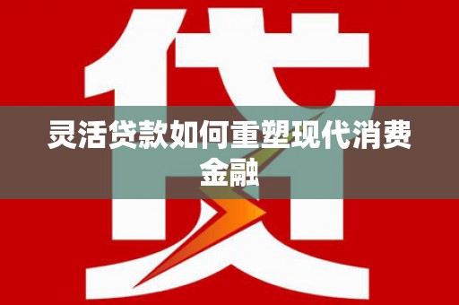 乐清灵活贷款如何重塑现代消费金融