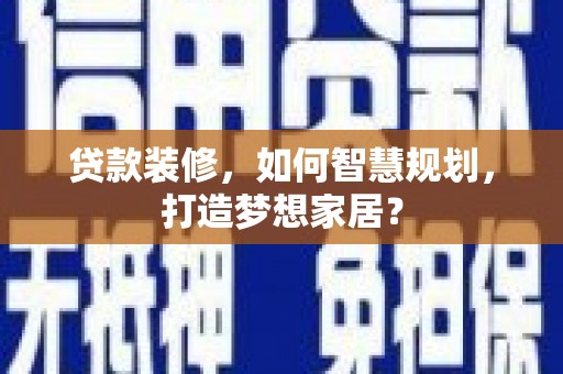 兰西贷款装修，如何智慧规划，打造梦想家居？
