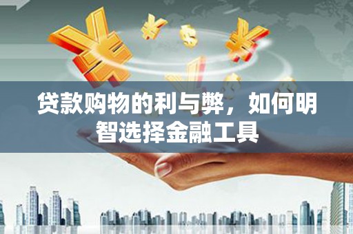 阿图什贷款购物的利与弊，如何明智选择金融工具