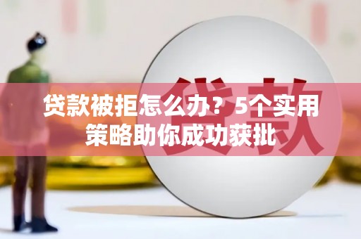 仙游贷款被拒怎么办？5个实用策略助你成功获批