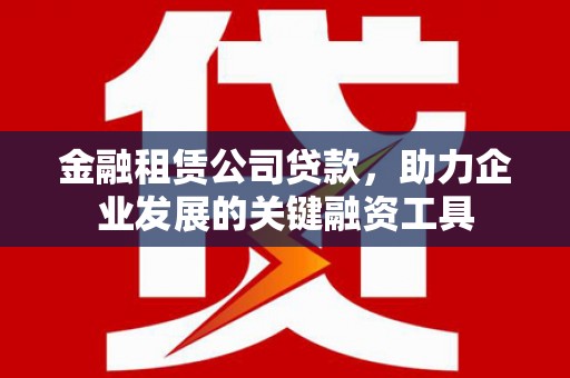 德清金融租赁公司贷款，助力企业发展的关键融资工具