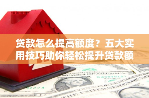 乌什贷款怎么提高额度？五大实用技巧助你轻松提升贷款额度