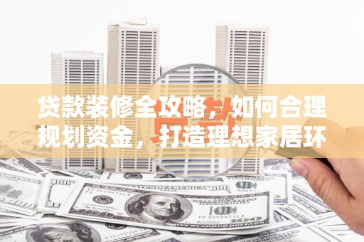 玉树贷款装修全攻略，如何合理规划资金，打造理想家居环境