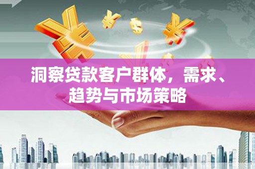 曲沃洞察贷款客户群体，需求、趋势与市场策略