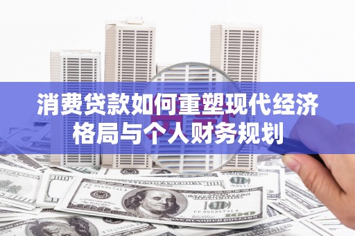 鱼峰消费贷款如何重塑现代经济格局与个人财务规划