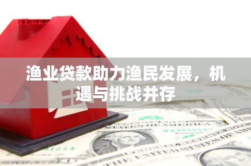 永年渔业贷款助力渔民发展，机遇与挑战并存