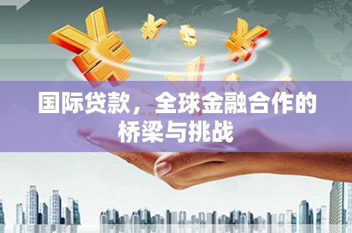叶县国际贷款，全球金融合作的桥梁与挑战