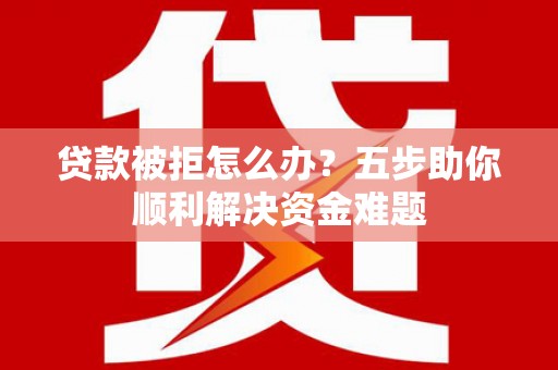 曾都贷款被拒怎么办？五步助你顺利解决资金难题