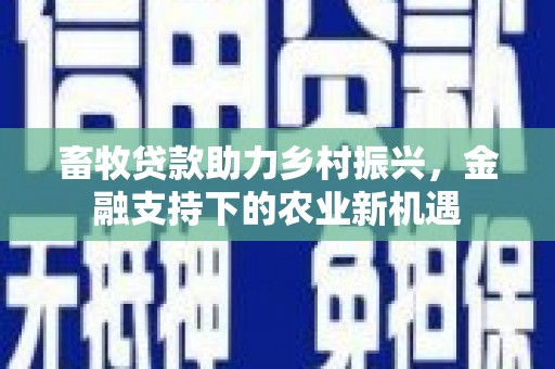 戚墅堰畜牧贷款助力乡村振兴，金融支持下的农业新机遇