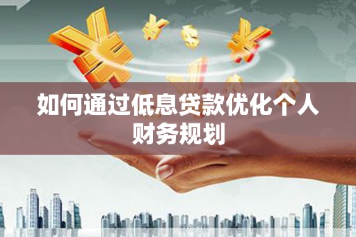 襄阳如何通过低息贷款优化个人财务规划