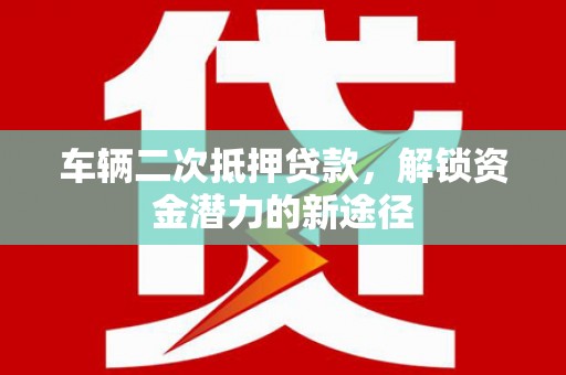 特克斯车辆二次抵押贷款，解锁资金潜力的新途径