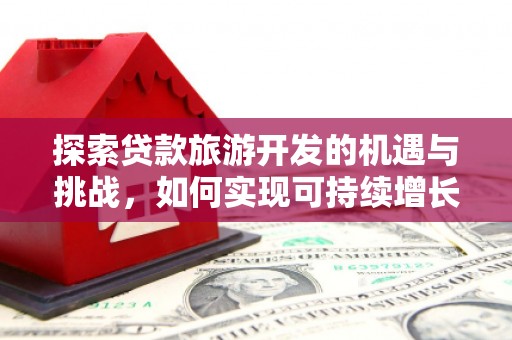 蒲城探索贷款旅游开发的机遇与挑战，如何实现可持续增长