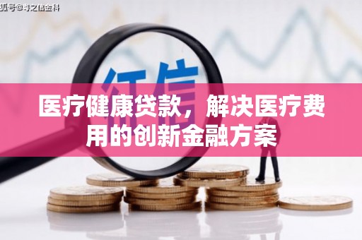 哈尔滨医疗健康贷款，解决医疗费用的创新金融方案