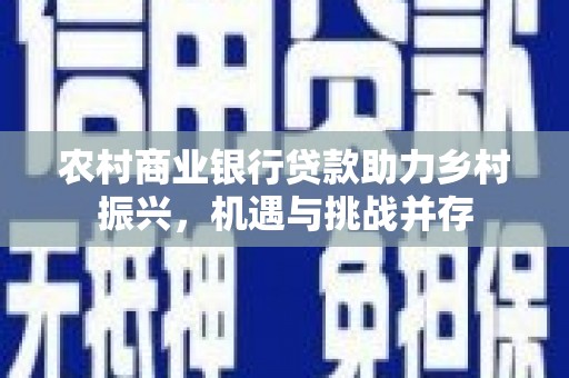 德保农村商业银行贷款助力乡村振兴，机遇与挑战并存