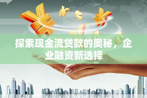 蒲江探索现金流贷款的奥秘，企业融资新选择