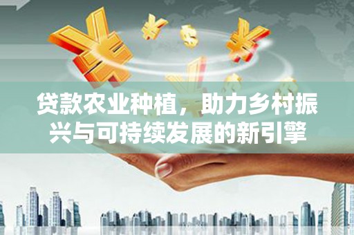 茂林贷款农业种植，助力乡村振兴与可持续发展的新引擎