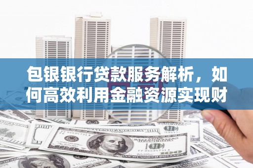 泗水包银银行贷款服务解析，如何高效利用金融资源实现财富增长