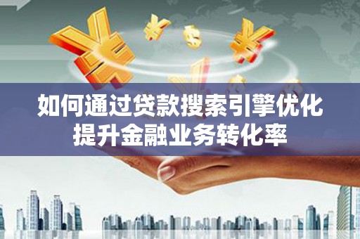 淮上如何通过贷款搜索引擎优化提升金融业务转化率