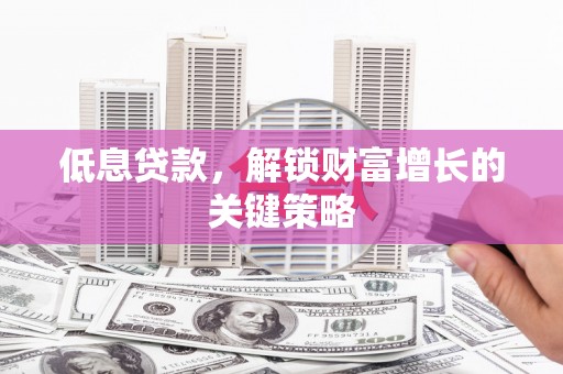 天元低息贷款，解锁财富增长的关键策略