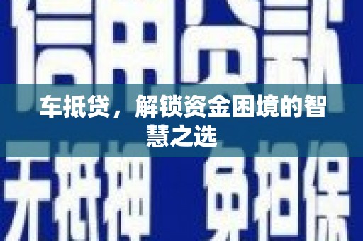 吕梁车抵贷，解锁资金困境的智慧之选
