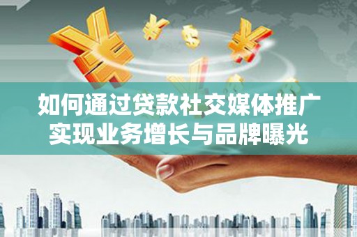 浦东如何通过贷款社交媒体推广实现业务增长与品牌曝光