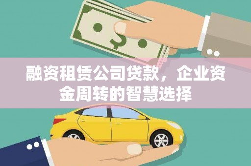 新蔡融资租赁公司贷款，企业资金周转的智慧选择