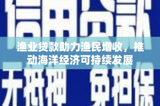 古浪渔业贷款助力渔民增收，推动海洋经济可持续发展