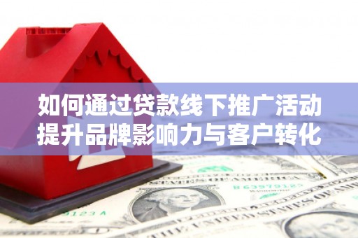 舟山新区如何通过贷款线下推广活动提升品牌影响力与客户转化率