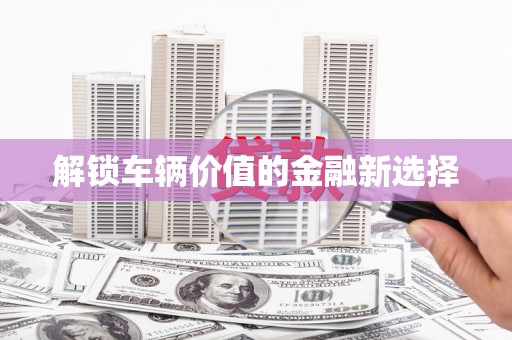 馆陶解锁车辆价值的金融新选择