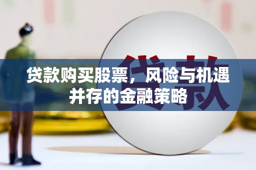新昌贷款购买股票，风险与机遇并存的金融策略