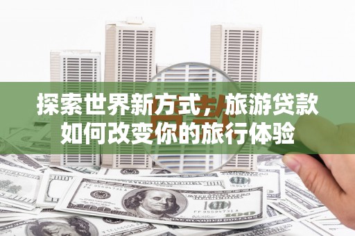 宝鸡探索世界新方式，旅游贷款如何改变你的旅行体验