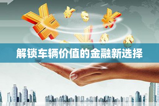 浉河解锁车辆价值的金融新选择