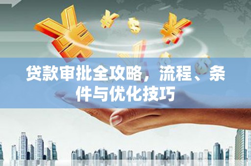 新安贷款审批全攻略，流程、条件与优化技巧